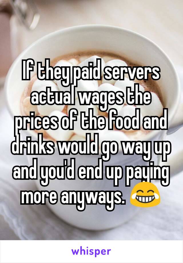 If they paid servers actual wages the prices of the food and drinks would go way up and you'd end up paying more anyways. 😂