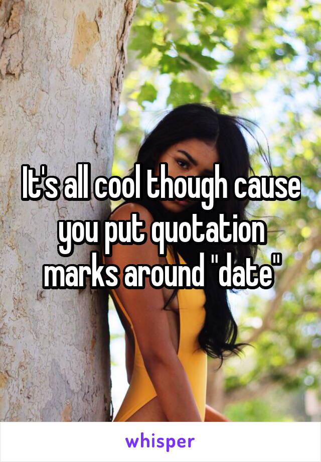 It's all cool though cause you put quotation marks around "date"