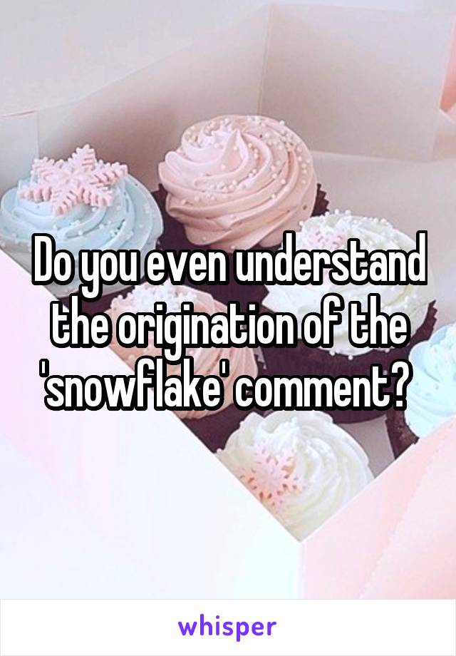 Do you even understand the origination of the 'snowflake' comment? 