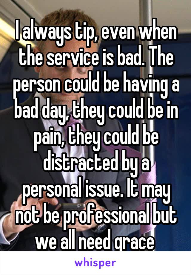I always tip, even when the service is bad. The person could be having a bad day, they could be in pain, they could be distracted by a personal issue. It may not be professional but we all need grace 