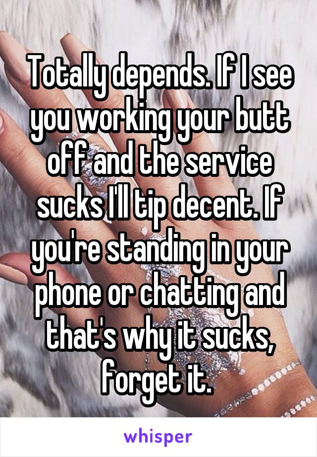 Totally depends. If I see you working your butt off and the service sucks I'll tip decent. If you're standing in your phone or chatting and that's why it sucks, forget it. 