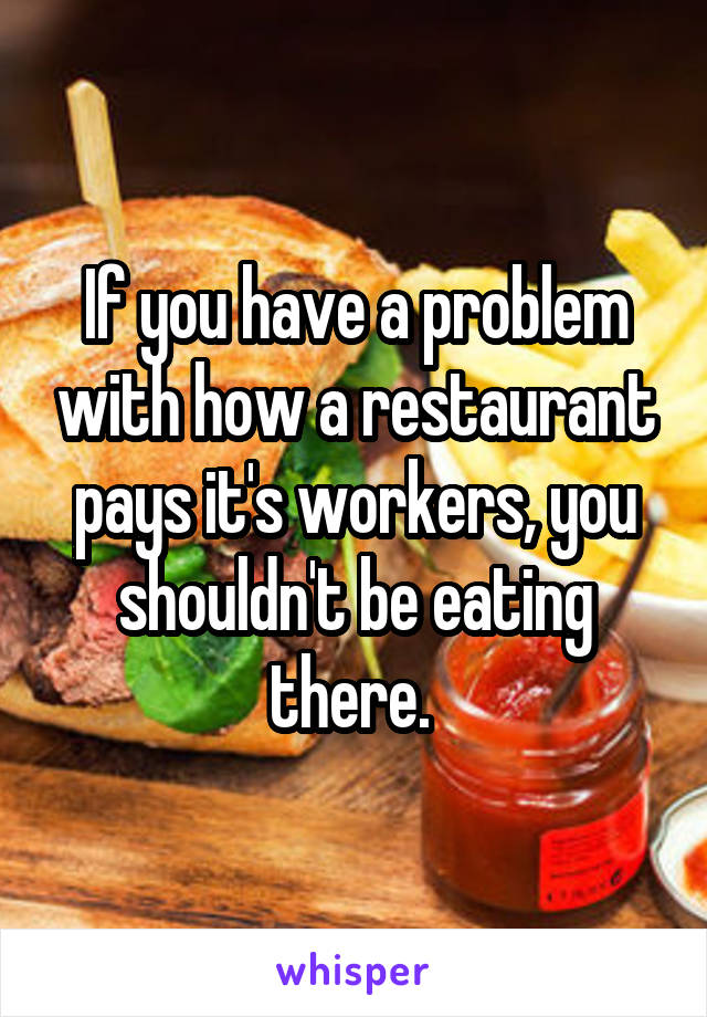 If you have a problem with how a restaurant pays it's workers, you shouldn't be eating there. 