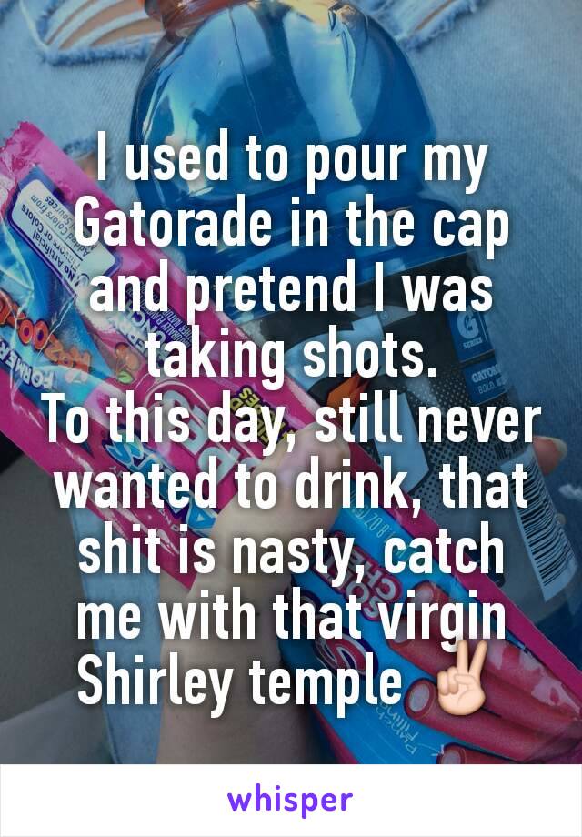 I used to pour my Gatorade in the cap and pretend I was taking shots.
To this day, still never wanted to drink, that shit is nasty, catch me with that virgin Shirley temple ✌