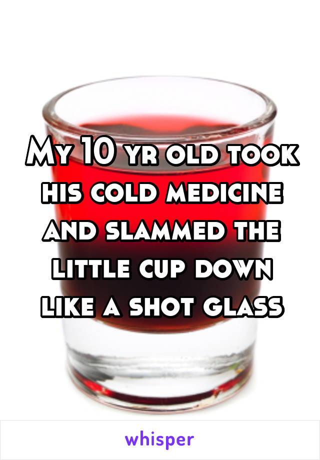 My 10 yr old took his cold medicine and slammed the little cup down like a shot glass