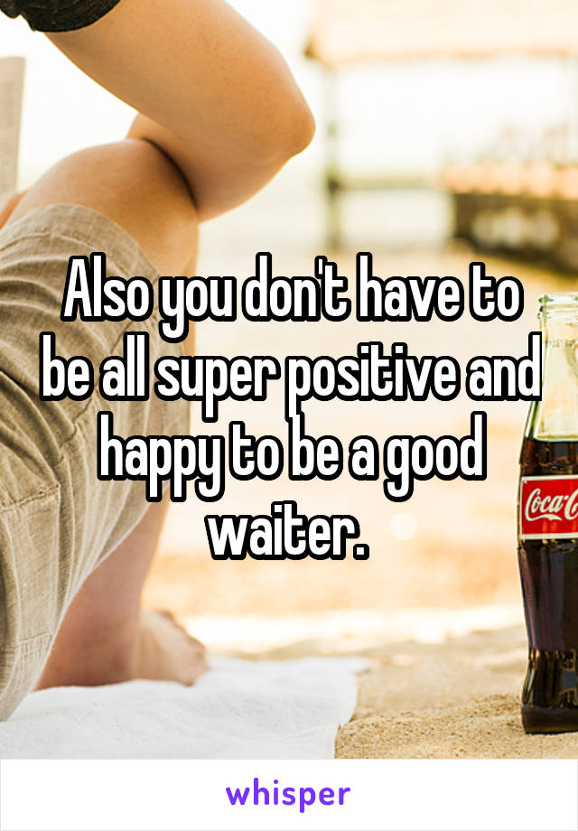 Also you don't have to be all super positive and happy to be a good waiter. 