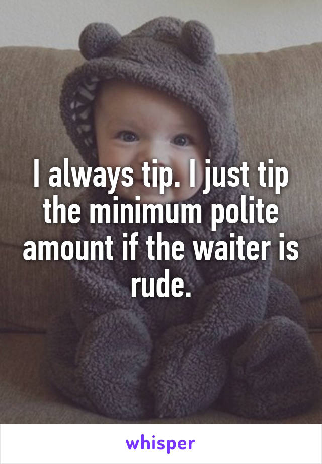 I always tip. I just tip the minimum polite amount if the waiter is rude.