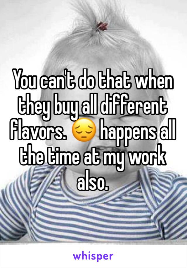 You can't do that when they buy all different flavors. 😔 happens all the time at my work also. 