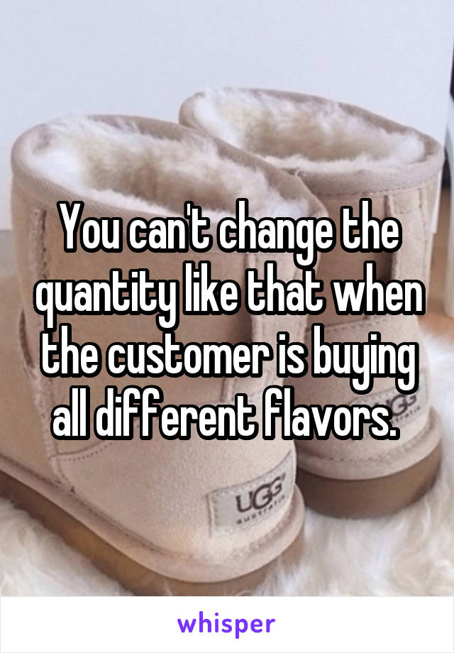 You can't change the quantity like that when the customer is buying all different flavors. 