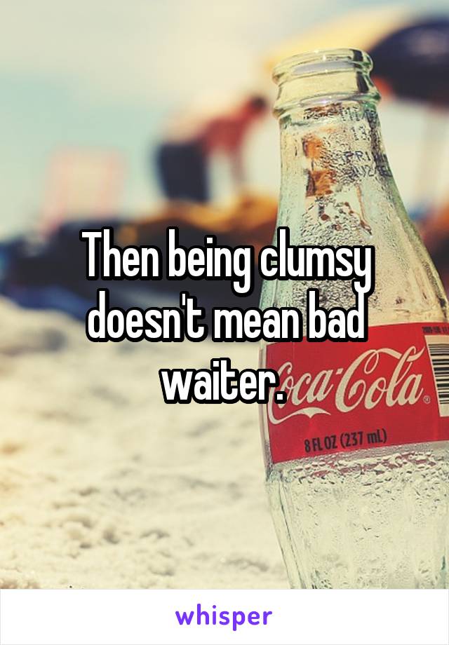 Then being clumsy doesn't mean bad waiter. 