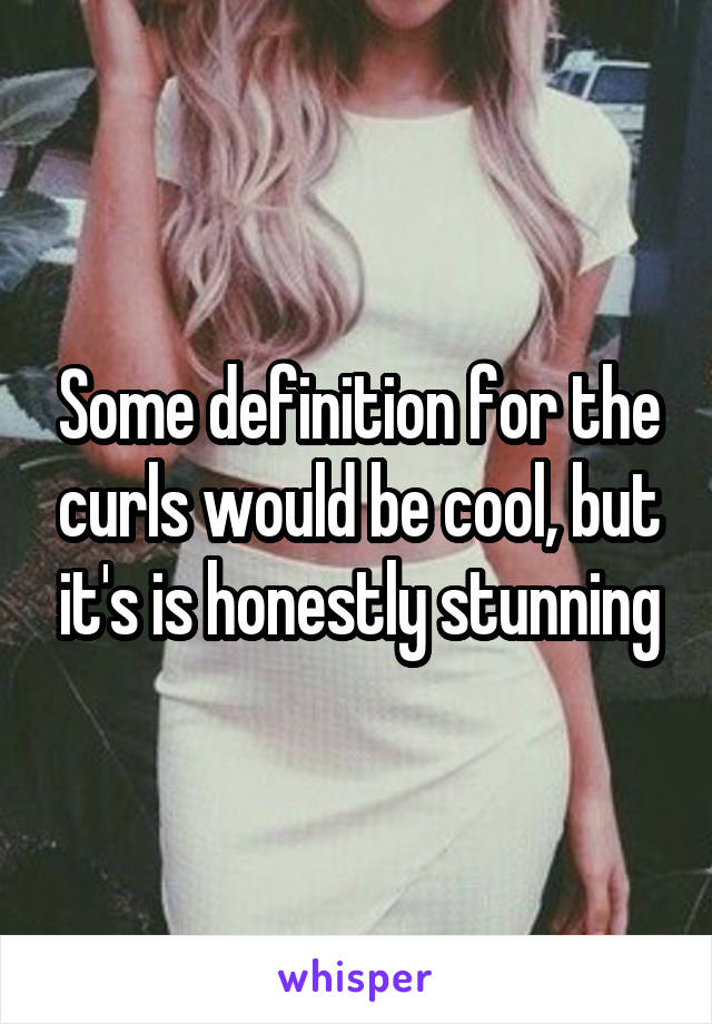 Some definition for the curls would be cool, but it's is honestly stunning