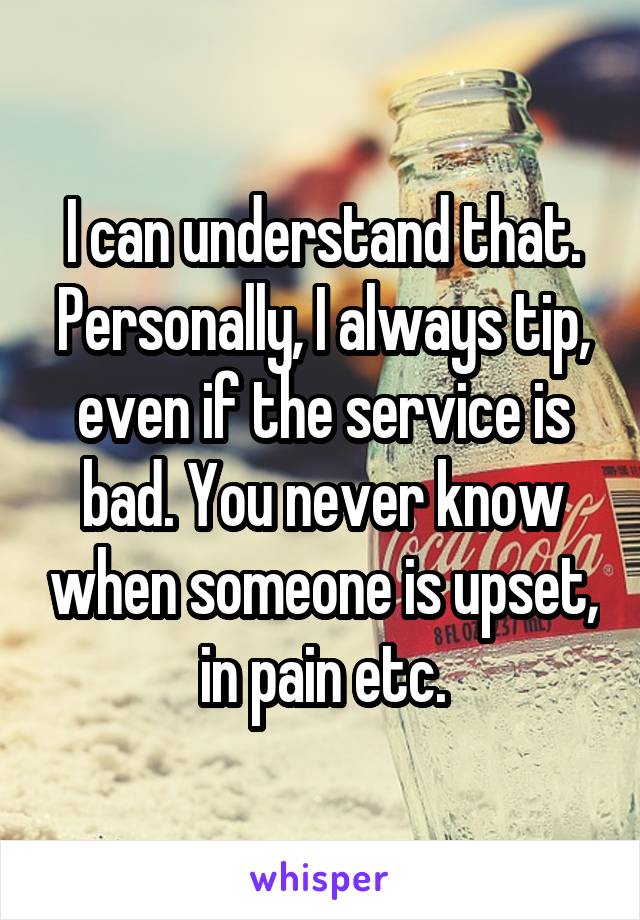 I can understand that. Personally, I always tip, even if the service is bad. You never know when someone is upset, in pain etc.