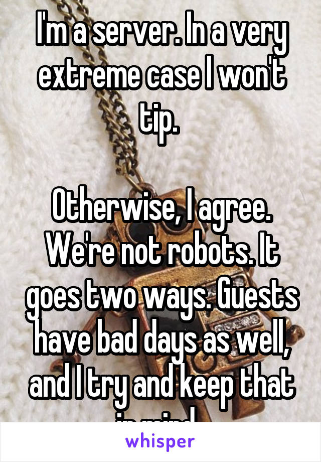 I'm a server. In a very extreme case I won't tip. 

Otherwise, I agree. We're not robots. It goes two ways. Guests have bad days as well, and I try and keep that in mind. 