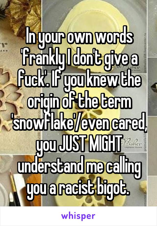 In your own words 'frankly I don't give a fuck'. If you knew the origin of the term 'snowflake'/even cared, you JUST MIGHT understand me calling you a racist bigot. 