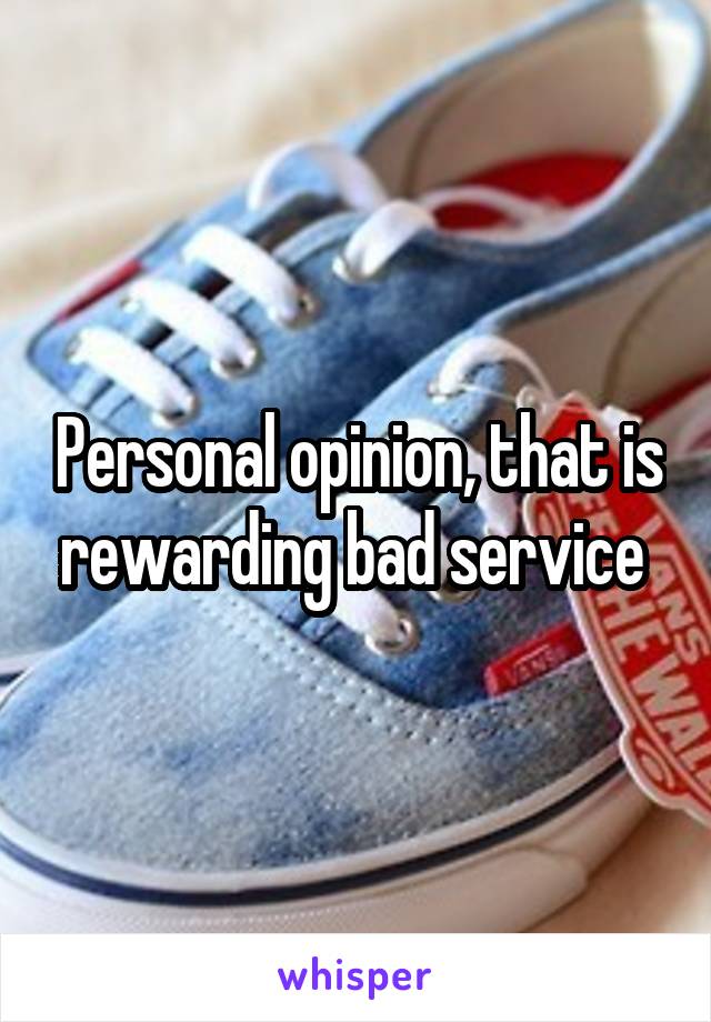 Personal opinion, that is rewarding bad service 