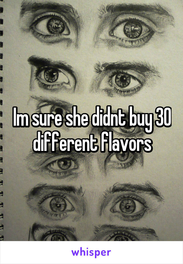 Im sure she didnt buy 30 different flavors