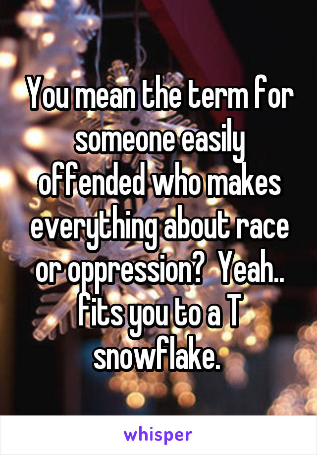 You mean the term for someone easily offended who makes everything about race or oppression?  Yeah.. fits you to a T snowflake. 