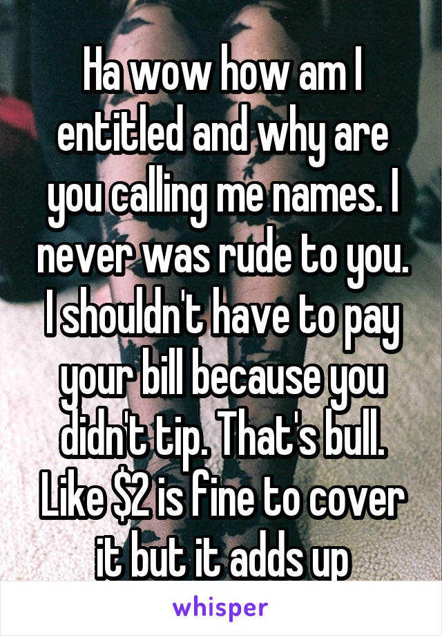 Ha wow how am I entitled and why are you calling me names. I never was rude to you. I shouldn't have to pay your bill because you didn't tip. That's bull. Like $2 is fine to cover it but it adds up