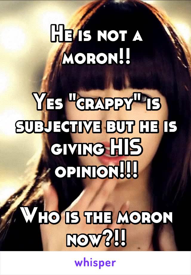 He is not a moron!!

Yes "crappy" is subjective but he is giving HIS opinion!!!

Who is the moron now?!!