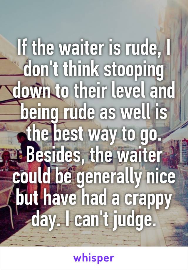 If the waiter is rude, I don't think stooping down to their level and being rude as well is the best way to go. Besides, the waiter could be generally nice but have had a crappy day. I can't judge.