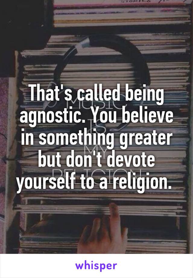 That's called being agnostic. You believe in something greater but don't devote yourself to a religion. 
