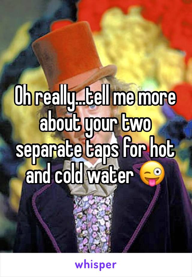 Oh really...tell me more about your two separate taps for hot and cold water 😜