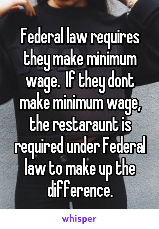 Federal law requires they make minimum wage.  If they dont make minimum wage, the restaraunt is required under Federal law to make up the difference.