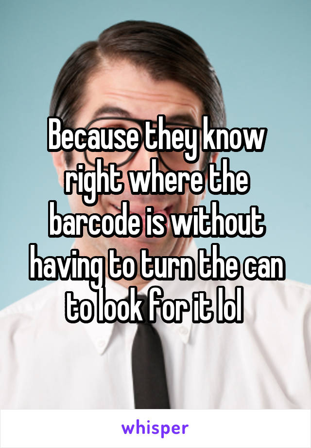 Because they know right where the barcode is without having to turn the can to look for it lol 