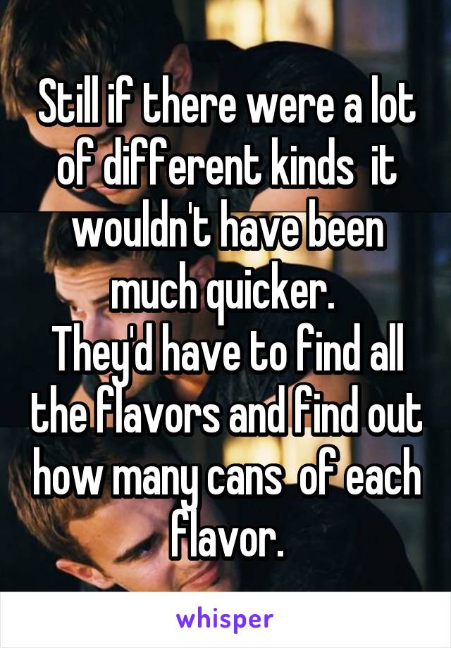 Still if there were a lot of different kinds  it wouldn't have been much quicker. 
They'd have to find all the flavors and find out how many cans  of each flavor.