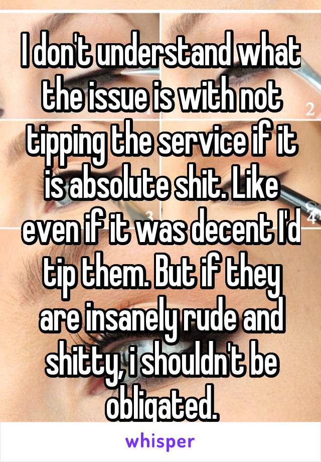 I don't understand what the issue is with not tipping the service if it is absolute shit. Like even if it was decent I'd tip them. But if they are insanely rude and shitty, i shouldn't be obligated.