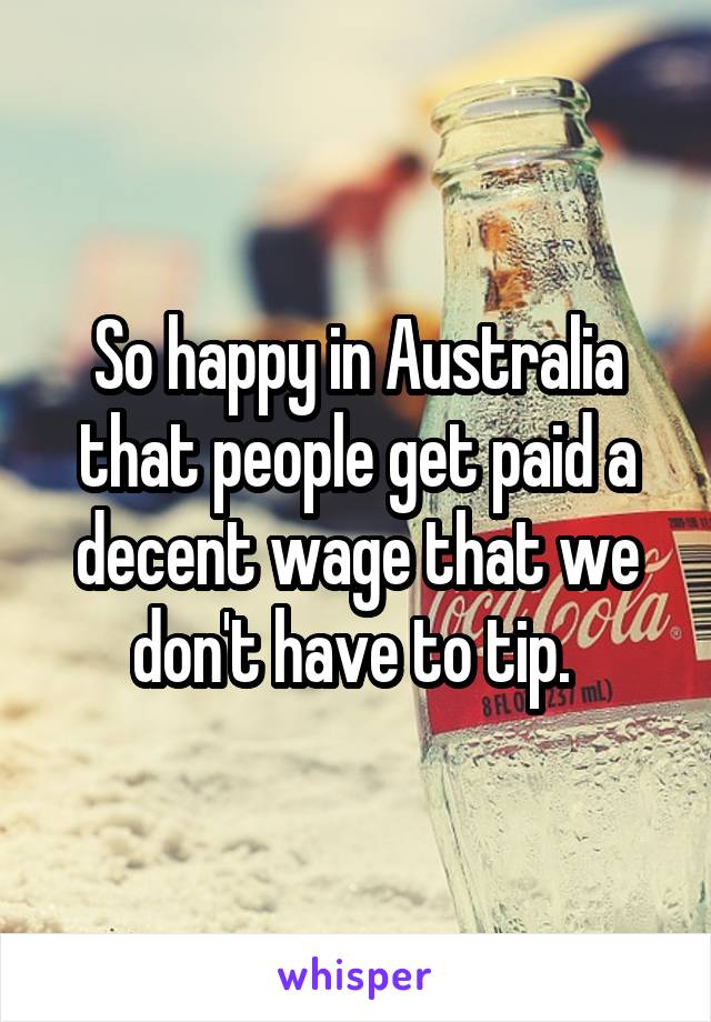 So happy in Australia that people get paid a decent wage that we don't have to tip. 