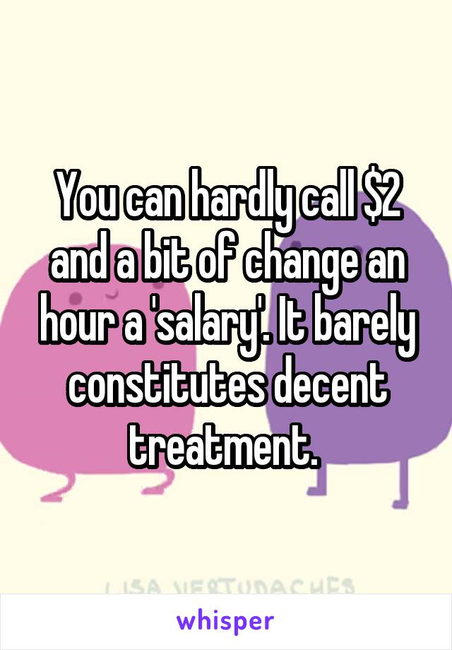 You can hardly call $2 and a bit of change an hour a 'salary'. It barely constitutes decent treatment. 