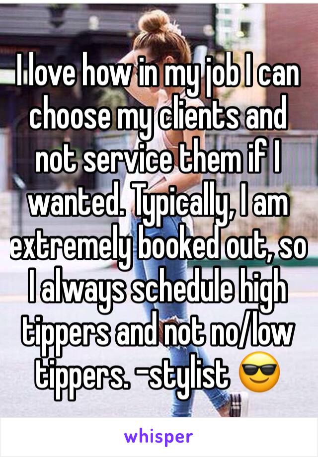 I love how in my job I can choose my clients and not service them if I wanted. Typically, I am extremely booked out, so I always schedule high tippers and not no/low tippers. -stylist 😎