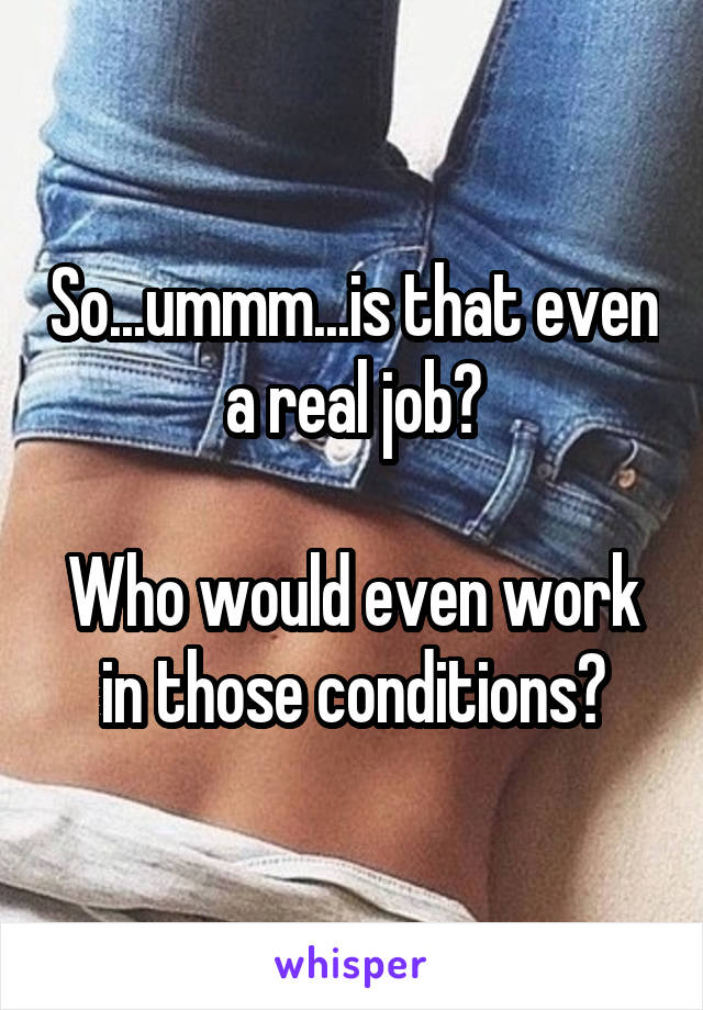 So...ummm...is that even a real job?

Who would even work in those conditions?