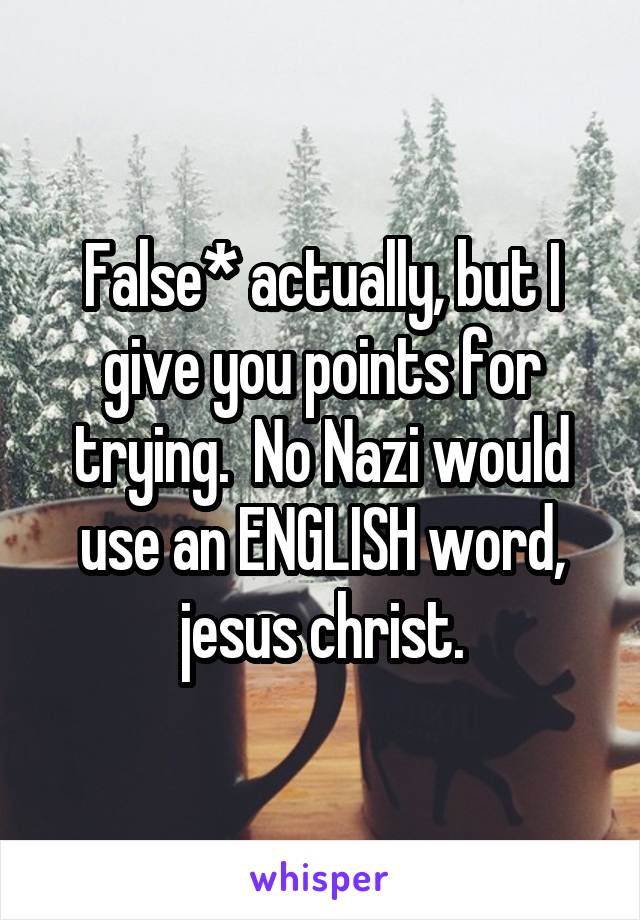 False* actually, but I give you points for trying.  No Nazi would use an ENGLISH word, jesus christ.