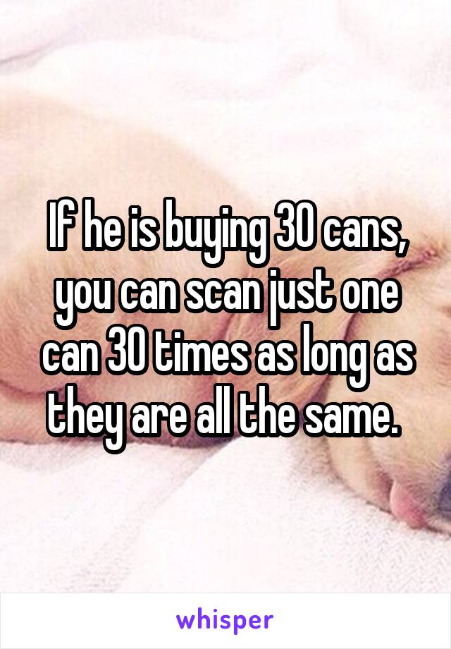 If he is buying 30 cans, you can scan just one can 30 times as long as they are all the same. 