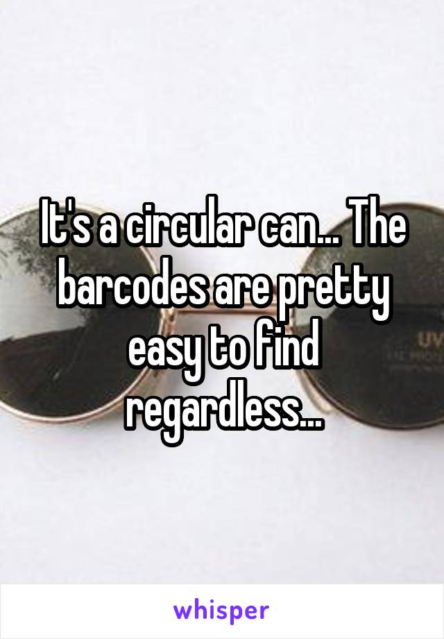 It's a circular can... The barcodes are pretty easy to find regardless...