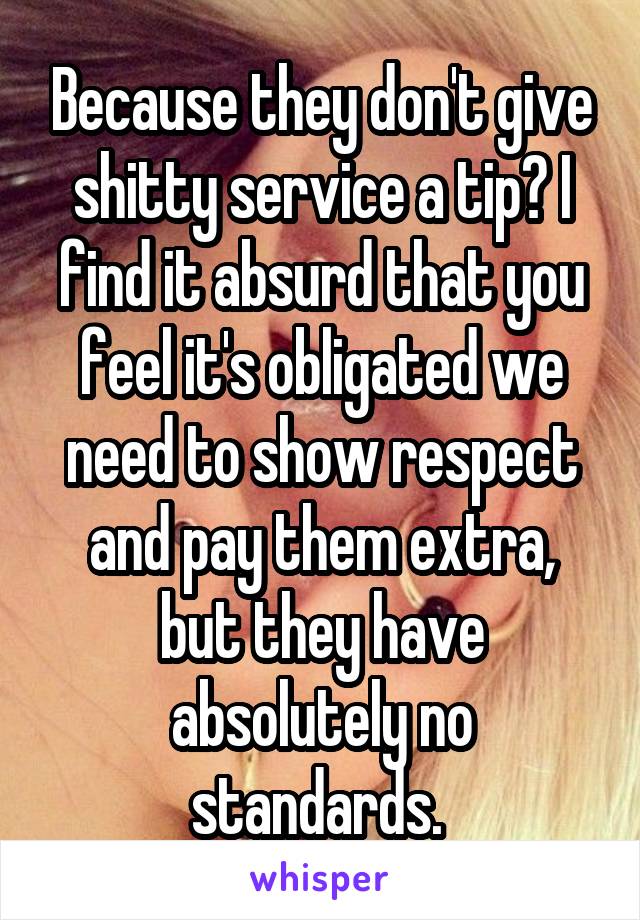 Because they don't give shitty service a tip? I find it absurd that you feel it's obligated we need to show respect and pay them extra, but they have absolutely no standards. 