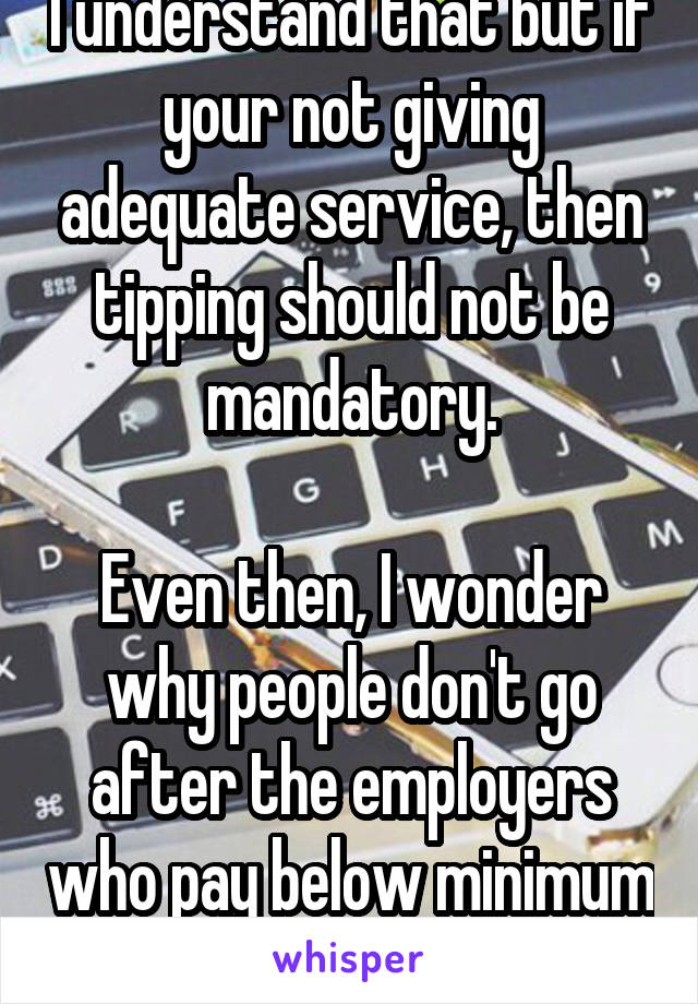 I understand that but if your not giving adequate service, then tipping should not be mandatory.

Even then, I wonder why people don't go after the employers who pay below minimum wage???