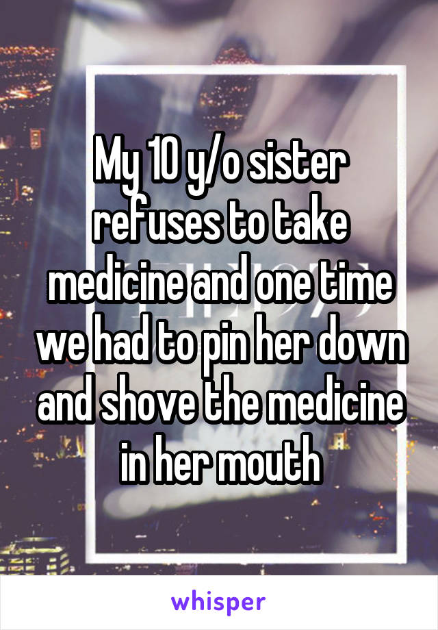 My 10 y/o sister refuses to take medicine and one time we had to pin her down and shove the medicine in her mouth