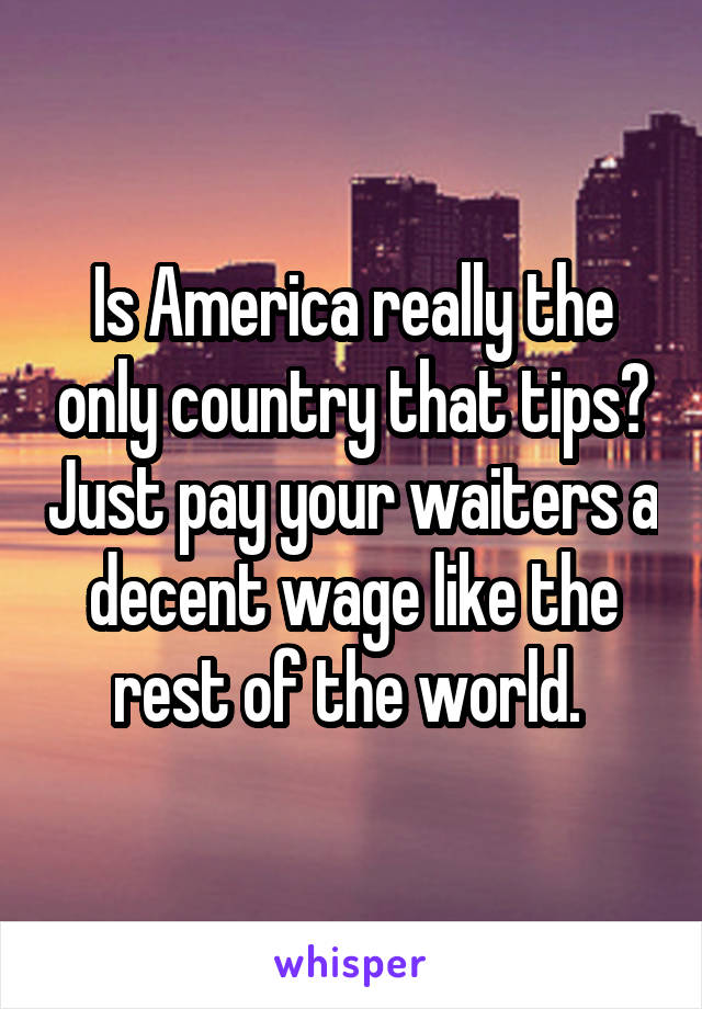 Is America really the only country that tips? Just pay your waiters a decent wage like the rest of the world. 