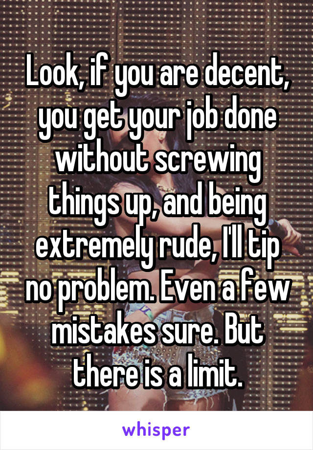 Look, if you are decent, you get your job done without screwing things up, and being extremely rude, I'll tip no problem. Even a few mistakes sure. But there is a limit.