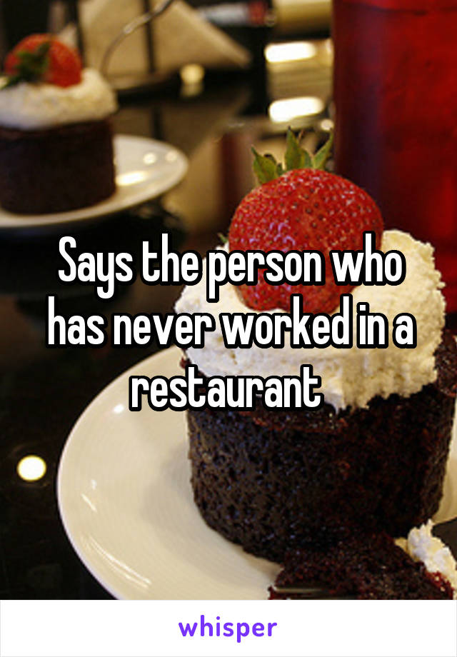 Says the person who has never worked in a restaurant 