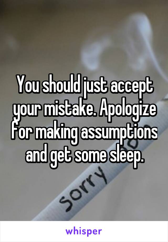 You should just accept your mistake. Apologize for making assumptions and get some sleep.