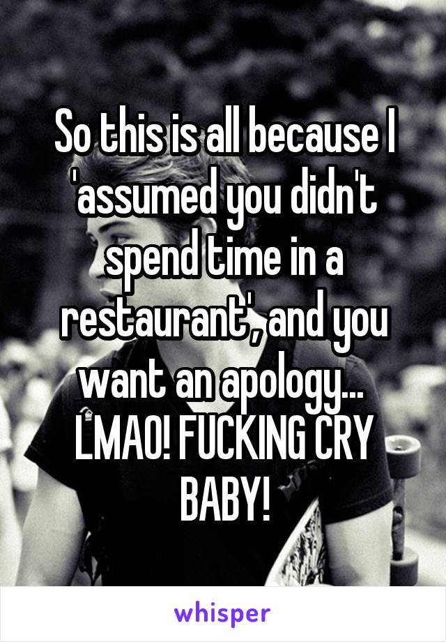 So this is all because I 'assumed you didn't spend time in a restaurant', and you want an apology... 
LMAO! FUCKING CRY BABY!