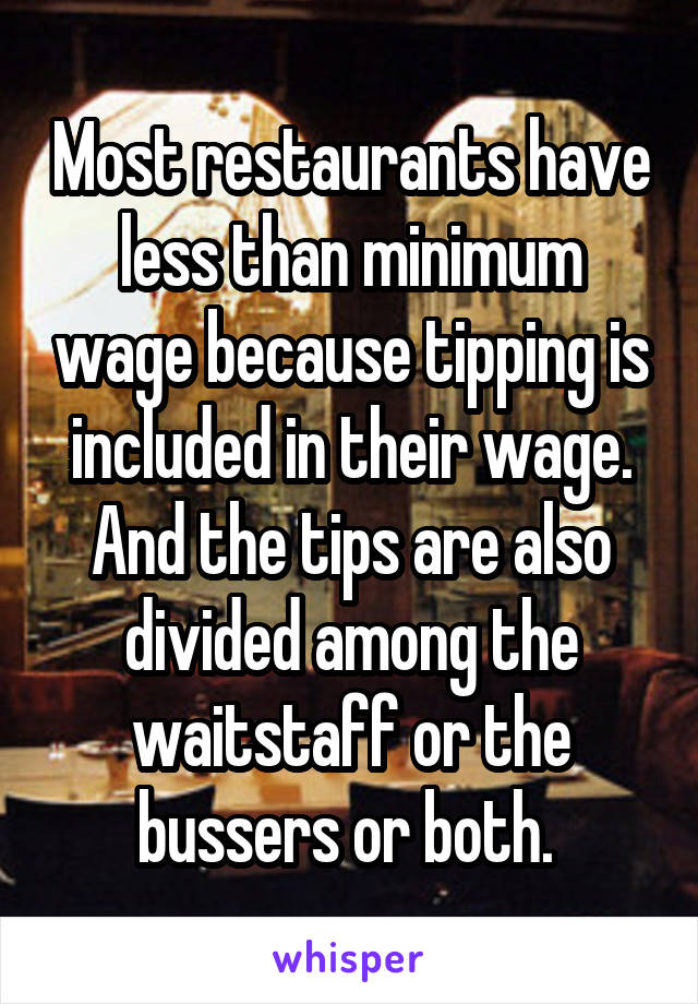 Most restaurants have less than minimum wage because tipping is included in their wage. And the tips are also divided among the waitstaff or the bussers or both. 