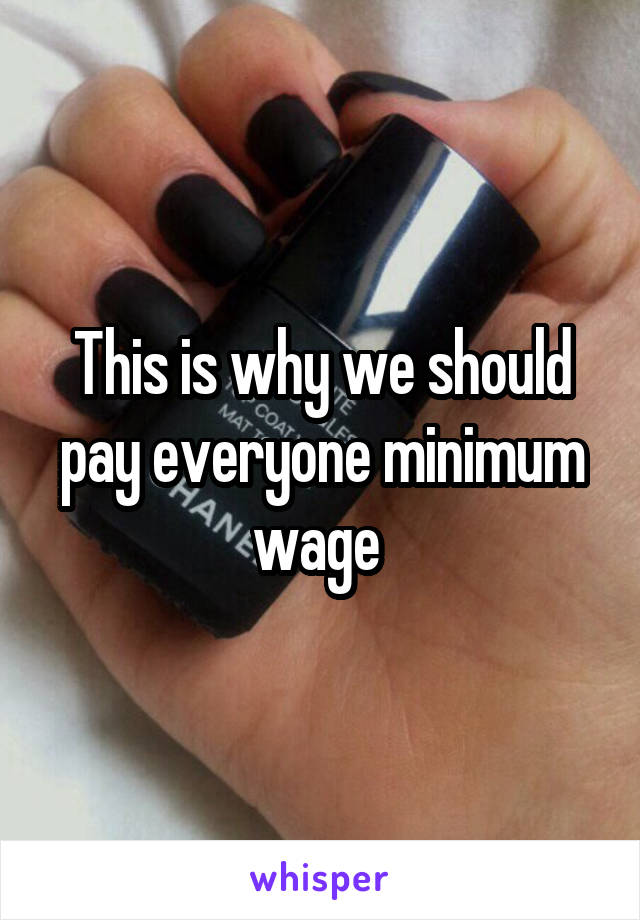This is why we should pay everyone minimum wage 