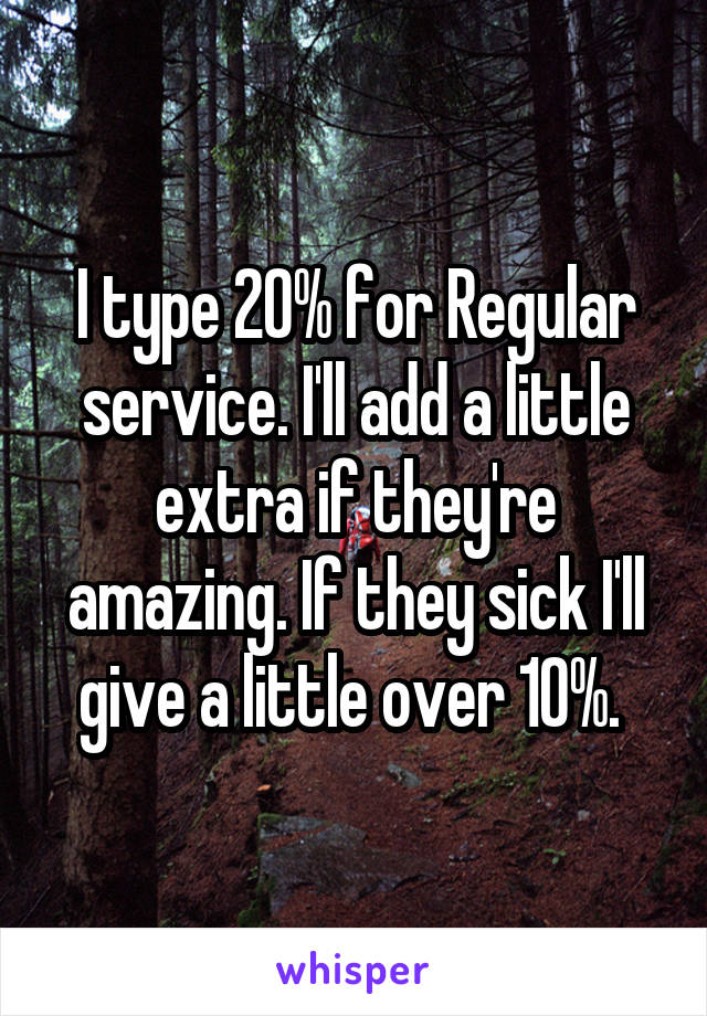 I type 20% for Regular service. I'll add a little extra if they're amazing. If they sick I'll give a little over 10%. 