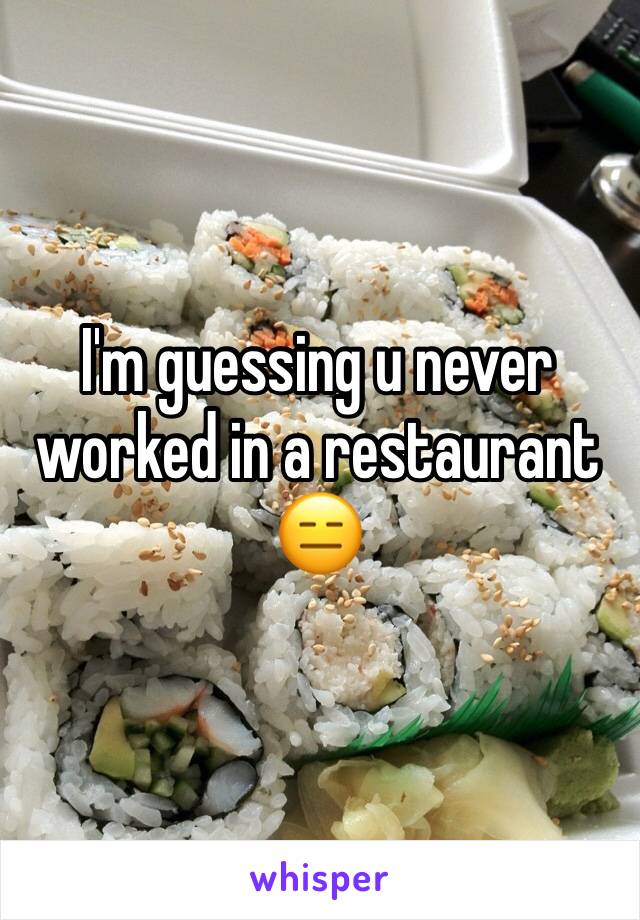 I'm guessing u never worked in a restaurant 😑