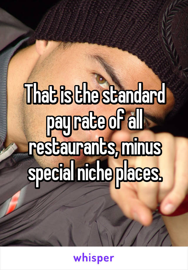 That is the standard pay rate of all restaurants, minus special niche places.