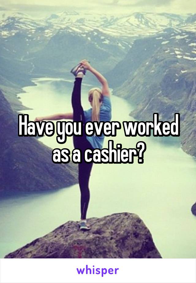 Have you ever worked as a cashier?
